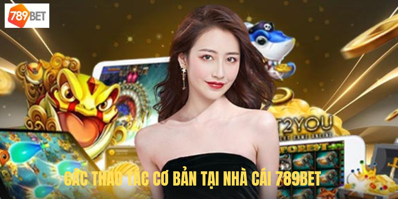 Các thao tác cơ bản tại nhà cái 789BET